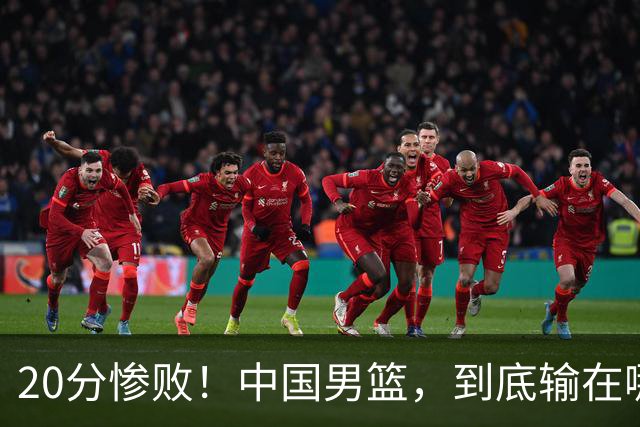20分惨败！中国男篮，到底输在哪里？