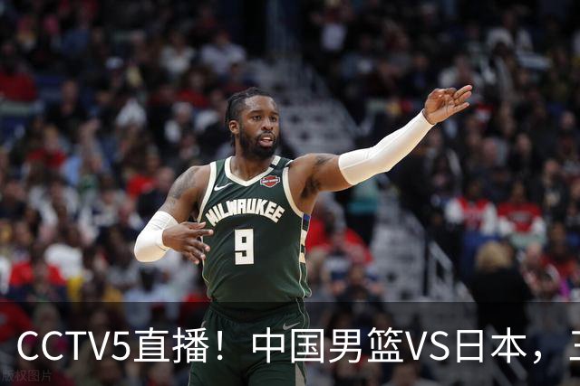 CCTV5直播！中国男篮VS日本，三将确定不打，胡明轩担大梁，郭士强下军令状